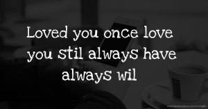 Loved you once love you stil always have always wil