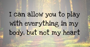 I can allow you to play with everything in my body, but not my heart.