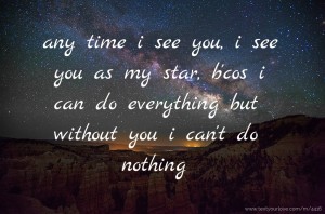 any time i see you, i see you as my star, b'cos i can do everything but without you i can't do nothing.