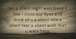 on a silent night wen frenz r few i close my eyes and think of u a silent nite a silent tear a silent wish that u were here