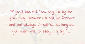 IF you'll ask me how long i stay for you.. may answer will not be forever and not always ..it will be as long as you want me to stay.. i stay ^_^