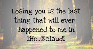 Losing you is the last thing that will ever happened to me in life..@claudi