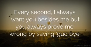 Every second, I always want you besides me but you always prove me wrong by saying 'gud bye'.