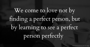 We come to love not by finding a perfect person, but by learning to see a perfect person perfectly.