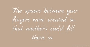 The spaces between your fingers were created so that another's could fill them in.