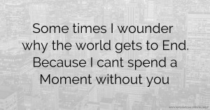 Some times I wounder why the world gets to End. Because I cant spend a Moment without you