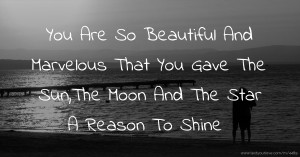 You Are So Beautiful And Marvelous That You Gave The Sun,The Moon And The Star A Reason To Shine.