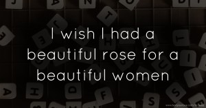 I wish I had a beautiful rose for a beautiful women