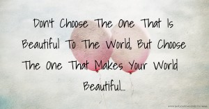 Don't Choose The One That Is Beautiful To The World, But Choose The One That Makes Your World Beautiful...