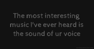 The most interesting music I've ever heard is the sound of ur voice.