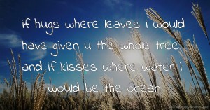 if hugs where leaves i would have given u the whole tree and if kisses where water i would be the ocean