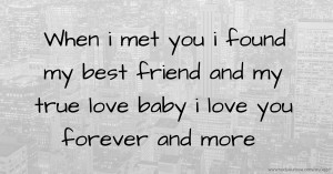 When i met you i found my best friend and my true love baby i love you forever and more.