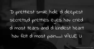 D prettiest smile hide d deepest secrets,d pretties eyes hav cried d most tears and d kindest heart hav felt d most pain.....I VALUE U.