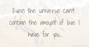 Even the universe can't contain the amount of love I have for you.