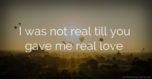 I was not real till you gave me real love.