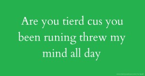 Are you tierd cus you been runing threw my mind all day