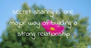 secret sharing is one major way of building a strong relationship