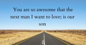 You are so awesome that the next man I want to love; is our son.