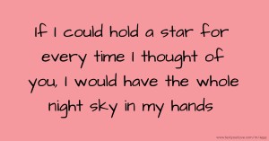 If I could hold a star for every time I thought of you, I would have the whole night sky in my hands.