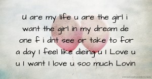 U are my life u are the girl i want the girl in my dream de one f i dnt see or take to for a day I feel like dieing  u I Love u u I want I love u soo much Lovin