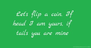 Let's flip a coin. If head I am yours, if tails you are mine.