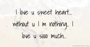 I love u sweet heart...  without u I m nothing..  I love u sooo much...