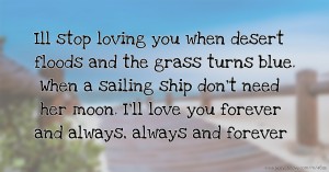 Ill stop loving you when desert floods and the grass turns blue. When a sailing ship don't need her moon. I'll love you forever and always, always and forever.