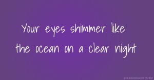 Your eyes shimmer like the ocean on a clear night