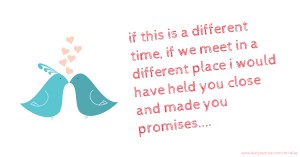 if this is a different time, if we meet in a different place i would have held you close and made you promises....