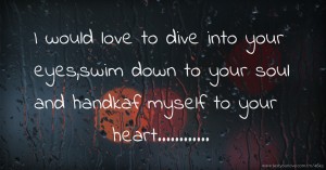 I would love to dive into your eyes,swim down to your soul and handkaf myself to your heart............