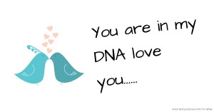 You are in my DNA love you......