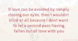 If love can be avoided by simply closing our eyes, then I wouldnt blink at all because I dont want to let a second pass having fallen out of love with you