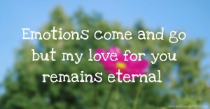 Emotions come and go but my love for you remains eternal.