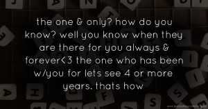 the one & only? how do you know? well you know when they are there for you always & forever<3 the one who has been w/you for lets see 4 or more years. thats how