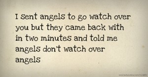 I sent angels to go watch over you but they came back with in two minutes and told me angels don't watch over angels.