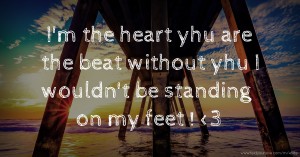 I'm the heart yhu are the beat without yhu I wouldn't be standing on my feet ! <3
