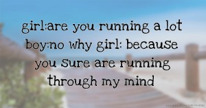 girl:are you running a lot  boy:no why  girl: because you sure are running through my mind