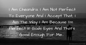 I Am Cheandra. I Am Not Perfect To Everyone And I Accept That, I Am The Way I Am Because I'm Perfect In Gods Eyes And That's Good Enough For Me...