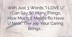 With Just 3 Words I LOVE U I Can Say So Many Things, How Much It Means To Have U Near, The Joy Your Caring Brings...