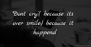 Dont cry:'( because its over smile:) because it happend