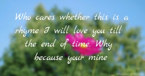 Who cares whether this is a rhyme  I will love you till the end of time.   Why because your mine.