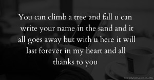 You can climb a tree and fall u can write your name in the sand and it all goes away but with u here it will last forever in my heart and all thanks to you ♥