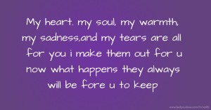 My heart. my soul, my warmth, my sadness,and my tears are all for you i make them out for u now what happens they always will be fore u to keep