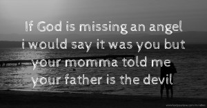 If God is missing an angel i would say it was you but your momma told me your father is the devil