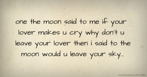 one the moon said to me if your lover makes u cry why don't u leave your lover then i said to the moon would u leave your sky...