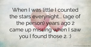 When I was little I counted the stars everynight... (age of the person) years ago 2 came up missing when I saw you I found those 2. :)