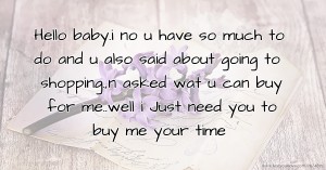 Hello baby.i no u have so much to do and u also said about going to shopping.,n asked wat u can buy for me..well i Just need you to buy me your time