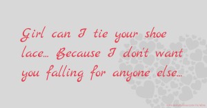 Girl can I tie your shoe lace... Because I don't want you falling for anyone else...