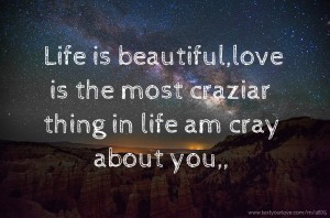 Life is beautiful,love is the most  craziar thing in life am cray about you,,