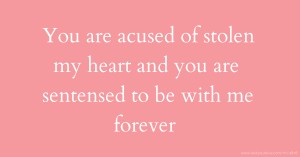 You are acused of stolen my heart and you are sentensed to be with me forever